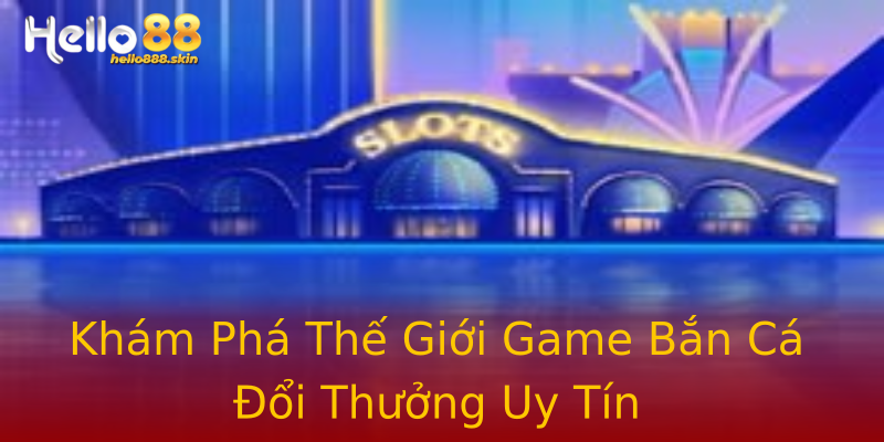 Khám Phá Thế Giới Game Bắn Cá Đổi Thưởng Uy Tín Khám Phá Thế Giới Game Bắn Cá Đổi Thưởng Uy Tín